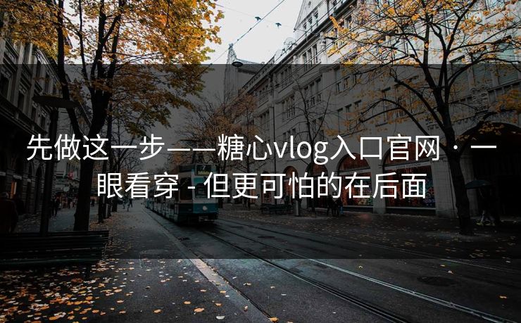 先做这一步——糖心vlog入口官网 · 一眼看穿 - 但更可怕的在后面