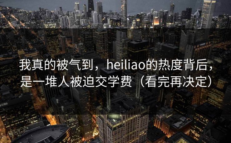 我真的被气到，heiliao的热度背后，是一堆人被迫交学费（看完再决定）