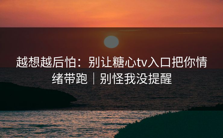 越想越后怕：别让糖心tv入口把你情绪带跑｜别怪我没提醒