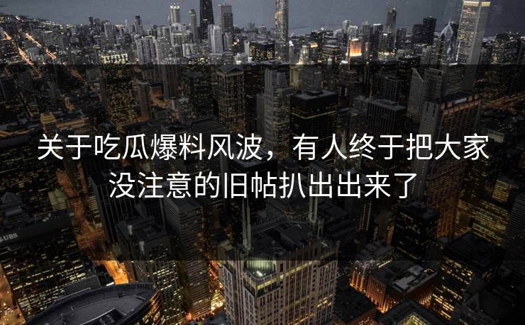 关于吃瓜爆料风波，有人终于把大家没注意的旧帖扒出出来了