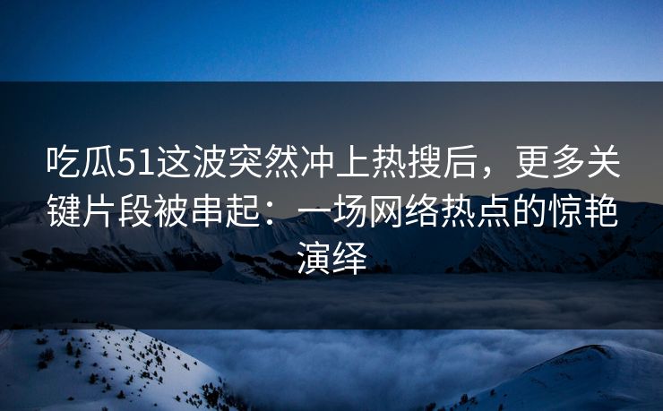 吃瓜51这波突然冲上热搜后，更多关键片段被串起：一场网络热点的惊艳演绎