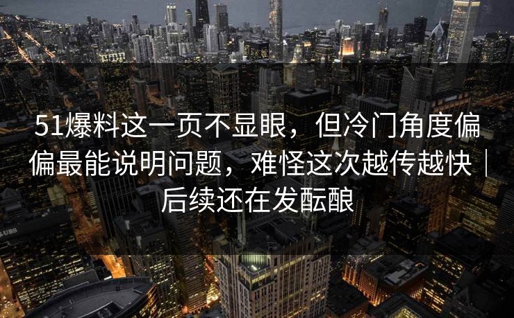 51爆料这一页不显眼，但冷门角度偏偏最能说明问题，难怪这次越传越快｜后续还在发酝酿