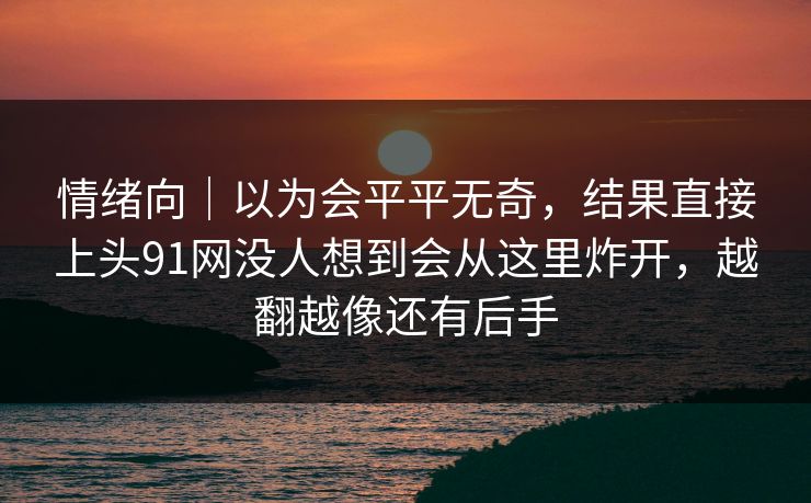 情绪向｜以为会平平无奇，结果直接上头91网没人想到会从这里炸开，越翻越像还有后手